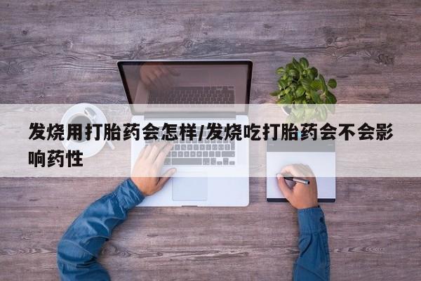 网上打胎药私人店,打胎药专卖发烧用打胎药会怎样/发烧吃打胎药会不会影响药性