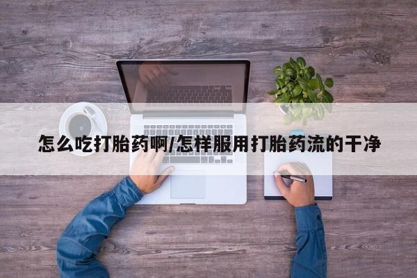 网上打胎药私人店,打胎药专卖怎么吃打胎药啊/怎样服用打胎药流的干净