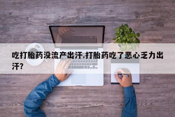 网上打胎药私人店,打胎药专卖吃打胎药没流产出汗.打胎药吃了恶心乏力出汗？