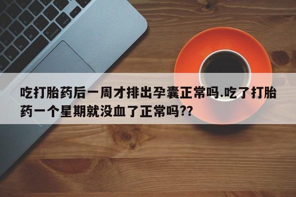 网上打胎药私人店,打胎药专卖吃打胎药后一周才排出孕囊正常吗.吃了打胎药一个星期就没血了正常吗?？