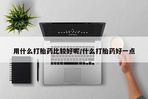 网上打胎药私人店,打胎药专卖用什么打胎药比较好呢/什么打胎药好一点