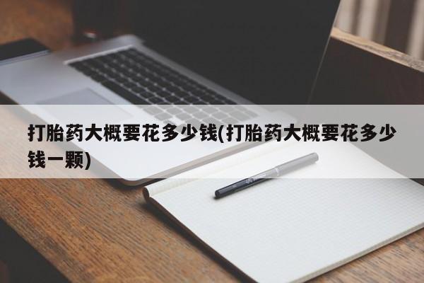 网上打胎药私人店,打胎药专卖打胎药大概要花多少钱(打胎药大概要花多少钱一颗)