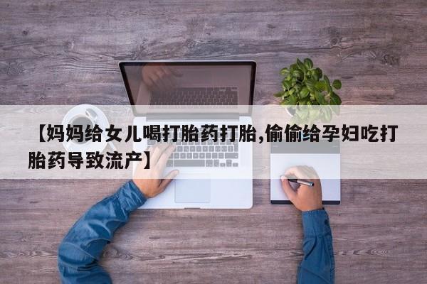 网上打胎药私人店,打胎药专卖【妈妈给女儿喝打胎药打胎,偷偷给孕妇吃打胎药导致流产】