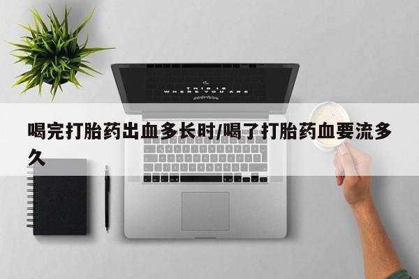 网上打胎药私人店,打胎药专卖喝完打胎药出血多长时/喝了打胎药血要流多久