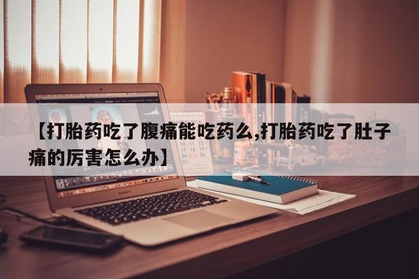 网上打胎药私人店,打胎药专卖【打胎药吃了腹痛能吃药么,打胎药吃了肚子痛的厉害怎么办】