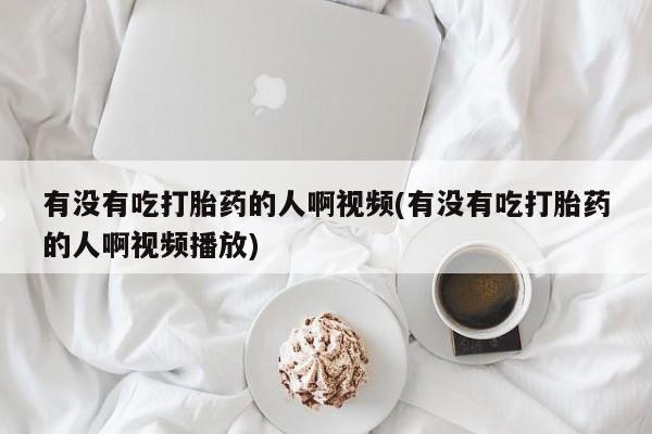网上打胎药私人店,打胎药专卖有没有吃打胎药的人啊视频(有没有吃打胎药的人啊视频播放)