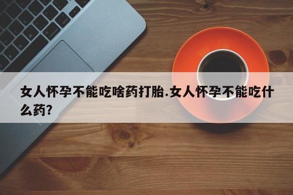 网上打胎药私人店,打胎药专卖女人怀孕不能吃啥药打胎.女人怀孕不能吃什么药？