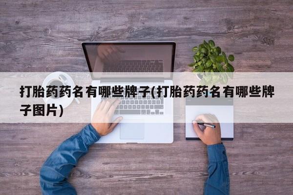 网上打胎药私人店,打胎药专卖打胎药药名有哪些牌子(打胎药药名有哪些牌子图片)