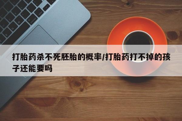 网上打胎药私人店,打胎药专卖打胎药杀不死胚胎的概率/打胎药打不掉的孩子还能要吗