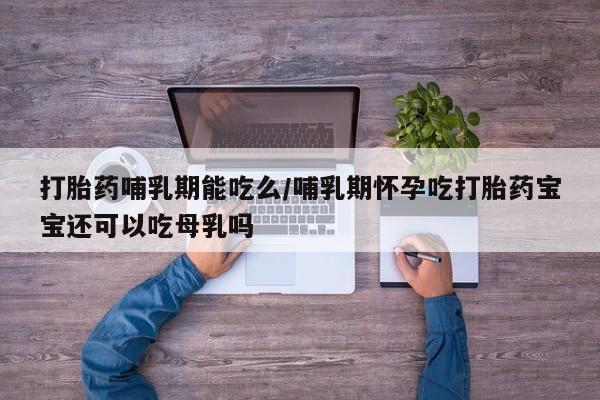 网上打胎药私人店,打胎药专卖打胎药哺乳期能吃么/哺乳期怀孕吃打胎药宝宝还可以吃母乳吗