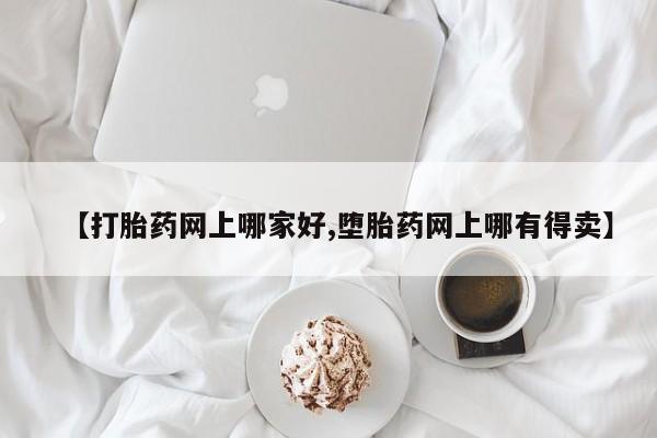网上打胎药私人店,打胎药专卖【打胎药网上哪家好,堕胎药网上哪有得卖】
