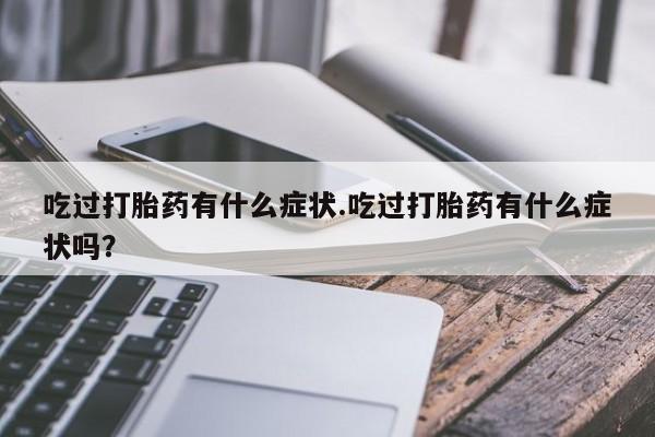 网上打胎药私人店,打胎药专卖吃过打胎药有什么症状.吃过打胎药有什么症状吗？