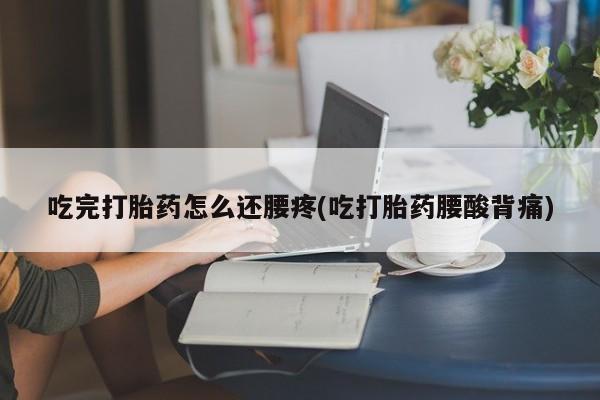 网上打胎药私人店,打胎药专卖吃完打胎药怎么还腰疼(吃打胎药腰酸背痛)