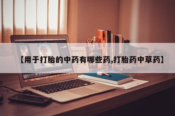 网上打胎药私人店,打胎药专卖【用于打胎的中药有哪些药,打胎药中草药】