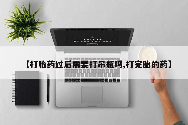 网上打胎药私人店,打胎药专卖【打胎药过后需要打吊瓶吗,打完胎的药】