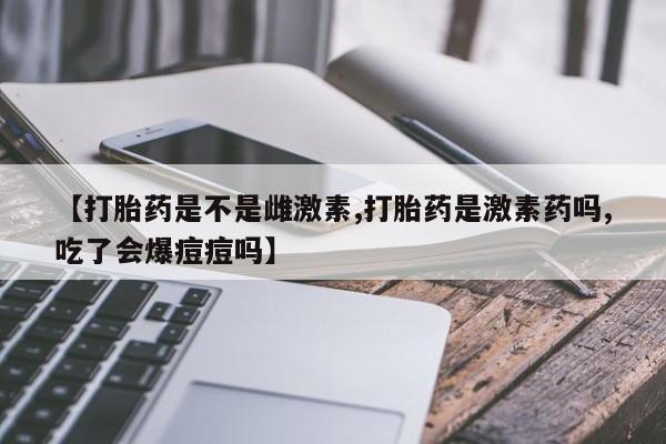 网上打胎药私人店,打胎药专卖【打胎药是不是雌激素,打胎药是激素药吗,吃了会爆痘痘吗】