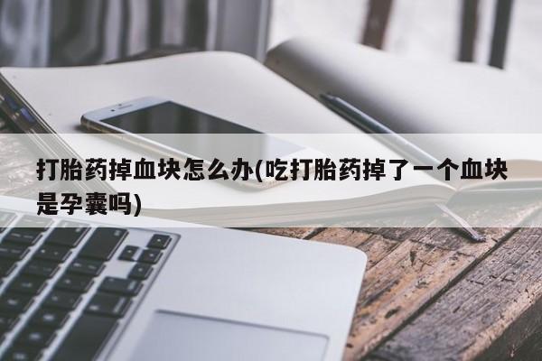 网上打胎药私人店,打胎药专卖打胎药掉血块怎么办(吃打胎药掉了一个血块是孕囊吗)