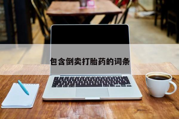 网上打胎药私人店,打胎药专卖包含倒卖打胎药的词条