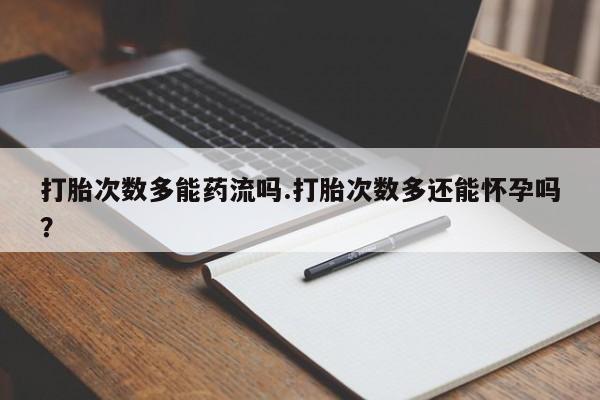 网上打胎药私人店,打胎药专卖打胎次数多能药流吗.打胎次数多还能怀孕吗？