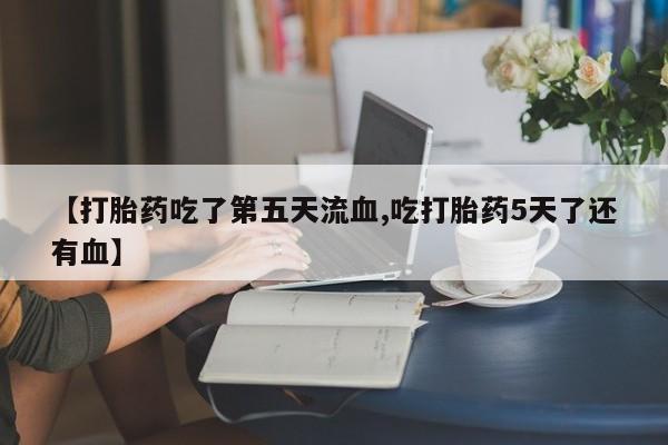 网上打胎药私人店,打胎药专卖【打胎药吃了第五天流血,吃打胎药5天了还有血】