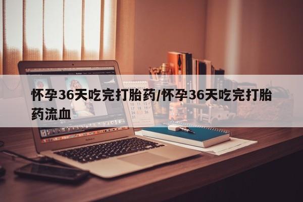 网上打胎药私人店,打胎药专卖怀孕36天吃完打胎药/怀孕36天吃完打胎药流血