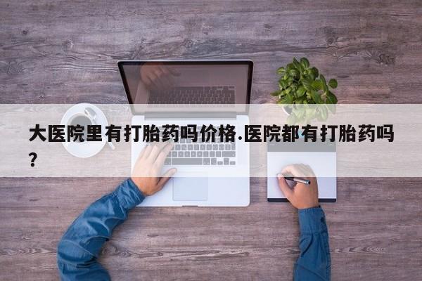 网上打胎药私人店,打胎药专卖大医院里有打胎药吗价格.医院都有打胎药吗？