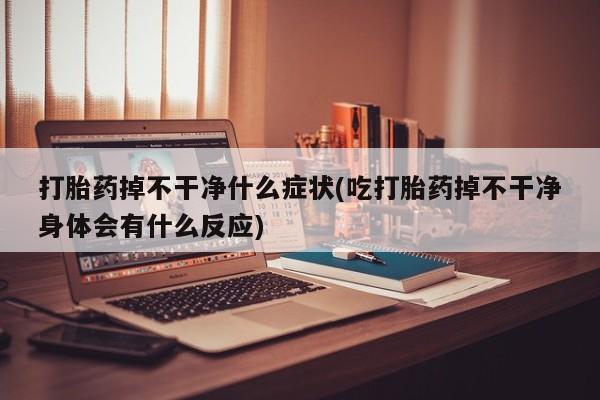 网上打胎药私人店,打胎药专卖打胎药掉不干净什么症状(吃打胎药掉不干净身体会有什么反应)