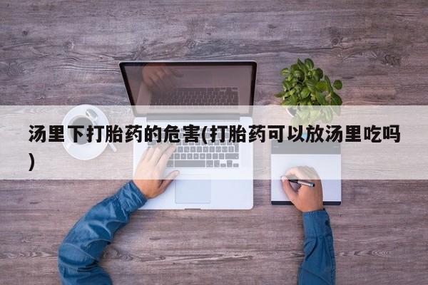 网上打胎药私人店,打胎药专卖汤里下打胎药的危害(打胎药可以放汤里吃吗)
