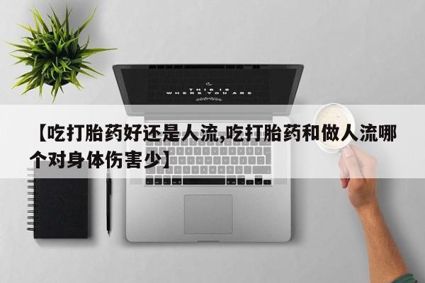 网上打胎药私人店,打胎药专卖【吃打胎药好还是人流,吃打胎药和做人流哪个对身体伤害少】
