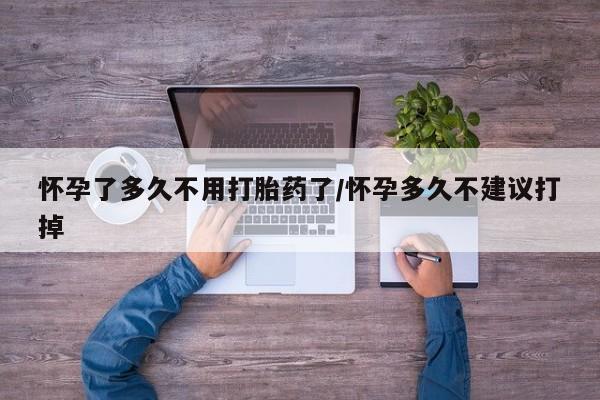 网上打胎药私人店,打胎药专卖怀孕了多久不用打胎药了/怀孕多久不建议打掉