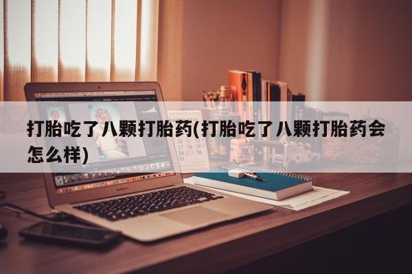 网上打胎药私人店,打胎药专卖打胎吃了八颗打胎药(打胎吃了八颗打胎药会怎么样)