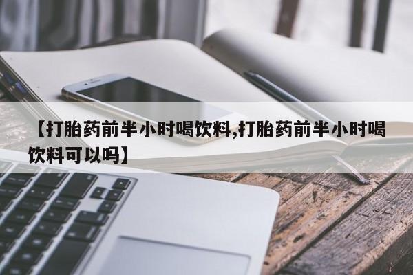 网上打胎药私人店,打胎药专卖【打胎药前半小时喝饮料,打胎药前半小时喝饮料可以吗】