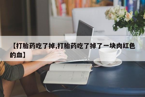 网上打胎药私人店,打胎药专卖【打胎药吃了掉,打胎药吃了掉了一块肉红色的血】