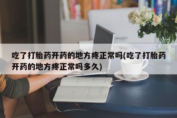 网上打胎药私人店,打胎药专卖吃了打胎药开药的地方疼正常吗(吃了打胎药开药的地方疼正常吗多久)