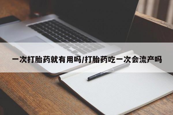 网上打胎药私人店,打胎药专卖一次打胎药就有用吗/打胎药吃一次会流产吗