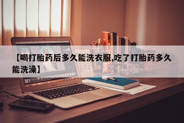 网上打胎药私人店,打胎药专卖【喝打胎药后多久能洗衣服,吃了打胎药多久能洗澡】