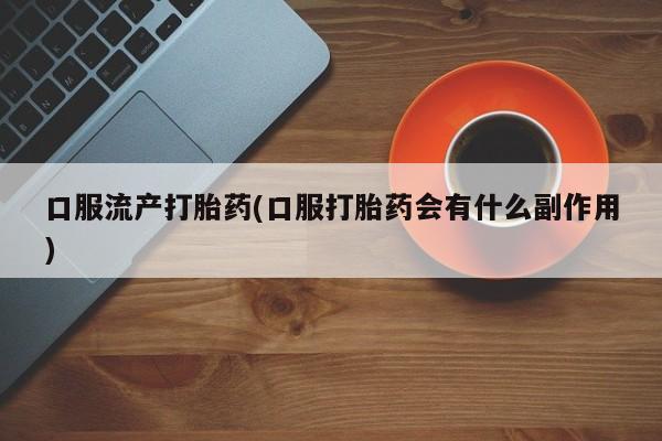 网上打胎药私人店,打胎药专卖口服流产打胎药(口服打胎药会有什么副作用)