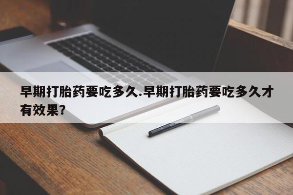 网上打胎药私人店,打胎药专卖早期打胎药要吃多久.早期打胎药要吃多久才有效果？