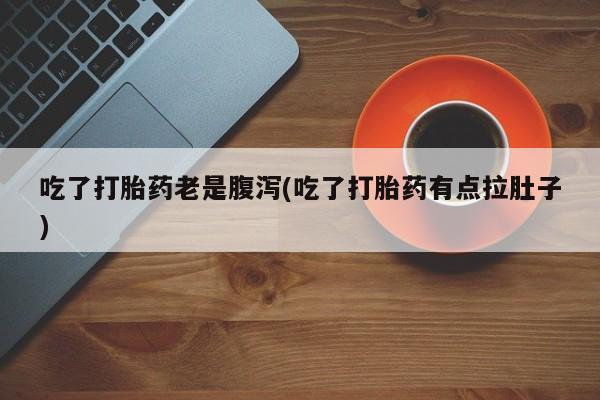 网上打胎药私人店,打胎药专卖吃了打胎药老是腹泻(吃了打胎药有点拉肚子)