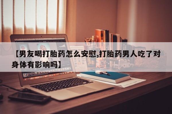 网上打胎药私人店,打胎药专卖【男友喝打胎药怎么安慰,打胎药男人吃了对身体有影响吗】