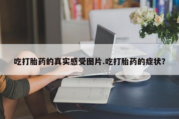 网上打胎药私人店,打胎药专卖吃打胎药的真实感受图片.吃打胎药的症状？
