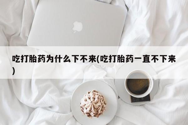 网上打胎药私人店,打胎药专卖吃打胎药为什么下不来(吃打胎药一直不下来)