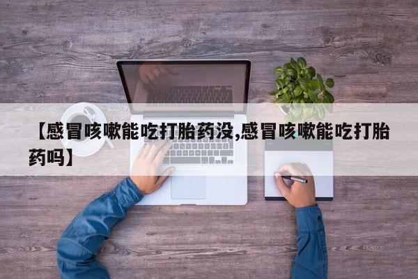 网上打胎药私人店,打胎药专卖【感冒咳嗽能吃打胎药没,感冒咳嗽能吃打胎药吗】
