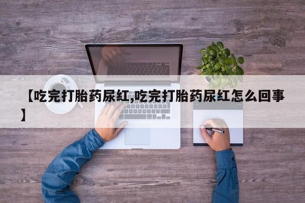 网上打胎药私人店,打胎药专卖【吃完打胎药尿红,吃完打胎药尿红怎么回事】