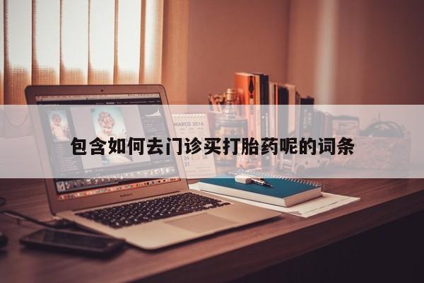 网上打胎药私人店,打胎药专卖包含如何去门诊买打胎药呢的词条