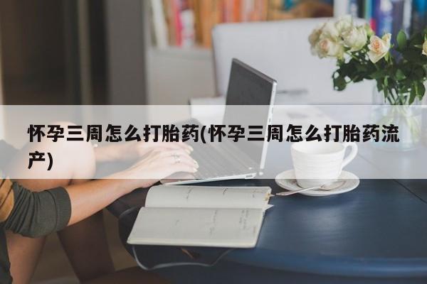 网上打胎药私人店,打胎药专卖怀孕三周怎么打胎药(怀孕三周怎么打胎药流产)