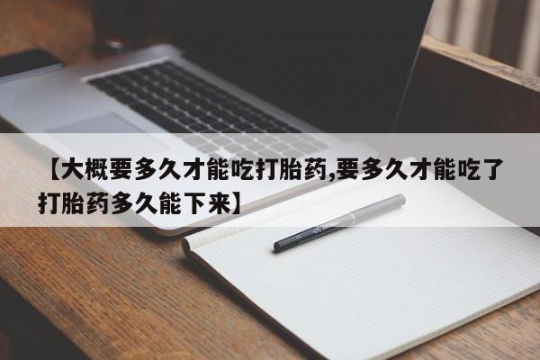 网上打胎药私人店,打胎药专卖【大概要多久才能吃打胎药,要多久才能吃了打胎药多久能下来】