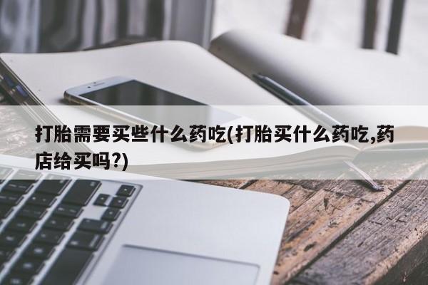网上打胎药私人店,打胎药专卖打胎需要买些什么药吃(打胎买什么药吃,药店给买吗?)