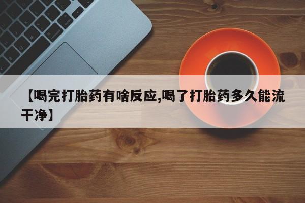 网上打胎药私人店,打胎药专卖【喝完打胎药有啥反应,喝了打胎药多久能流干净】