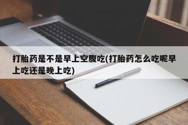 网上打胎药私人店,打胎药专卖打胎药是不是早上空腹吃(打胎药怎么吃呢早上吃还是晚上吃)